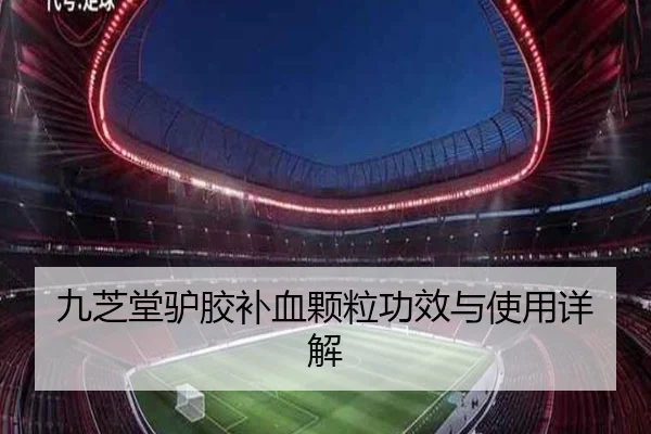 九芝堂驴胶补血颗粒功效与使用详解