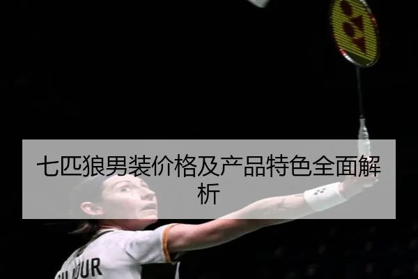 七匹狼男装价格及产品特色全面解析